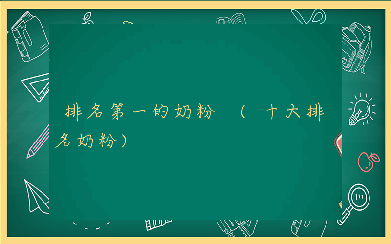 排名第一的奶粉 (十大排名奶粉)